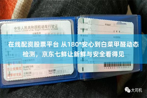 在线配资股票平台 从180°安心到白菜甲醛动态检测，京东七鲜让新鲜与安全看得见