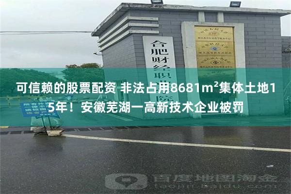 可信赖的股票配资 非法占用8681m²集体土地15年！安徽芜湖一高新技术企业被罚