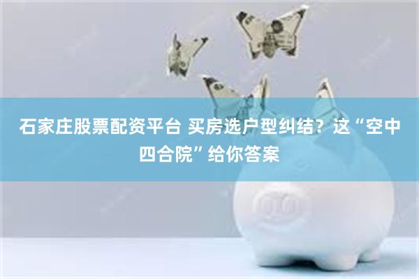 石家庄股票配资平台 买房选户型纠结？这“空中四合院”给你答案