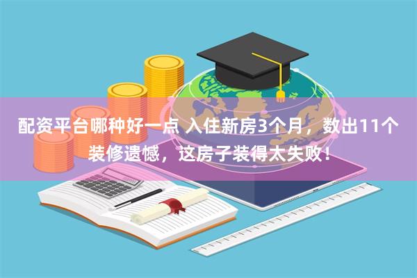 配资平台哪种好一点 入住新房3个月，数出11个装修遗憾，这房子装得太失败！