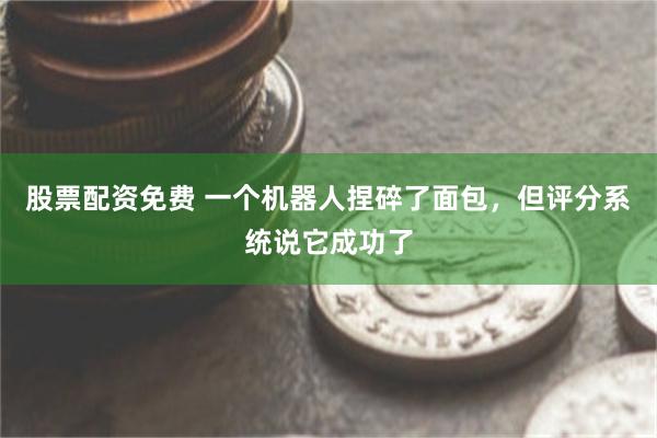 股票配资免费 一个机器人捏碎了面包，但评分系统说它成功了