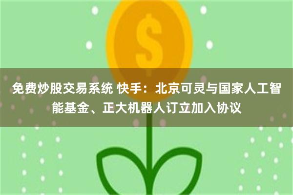 免费炒股交易系统 快手：北京可灵与国家人工智能基金、正大机器人订立加入协议