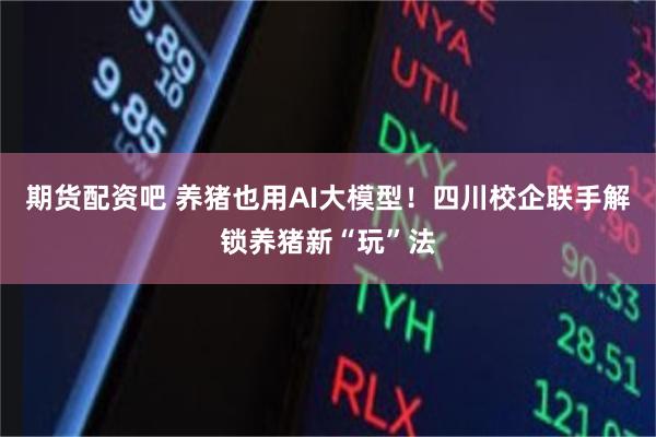 期货配资吧 养猪也用AI大模型！四川校企联手解锁养猪新“玩”法