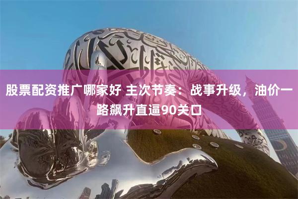 股票配资推广哪家好 主次节奏：战事升级，油价一路飙升直逼90关口
