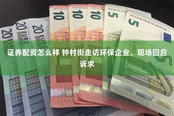 证券配资怎么样 钟村街走访环保企业，现场回应诉求
