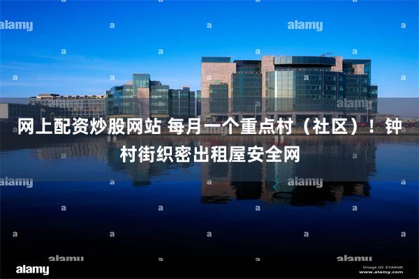 网上配资炒股网站 每月一个重点村（社区）！钟村街织密出租屋安全网